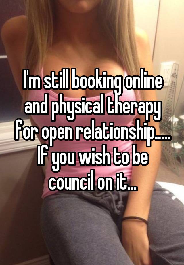 I'm still booking online and physical therapy for open relationship.....
If you wish to be council on it...