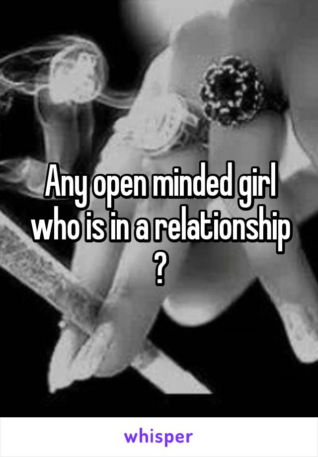 Any open minded girl who is in a relationship ?