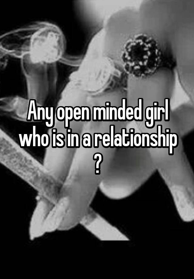 Any open minded girl who is in a relationship ?