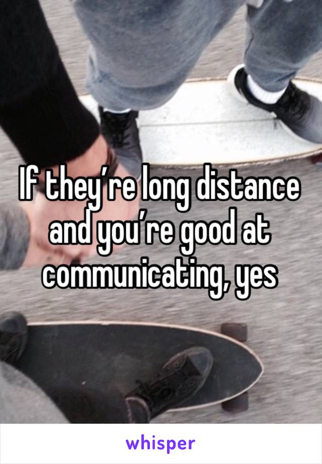 If they’re long distance and you’re good at communicating, yes