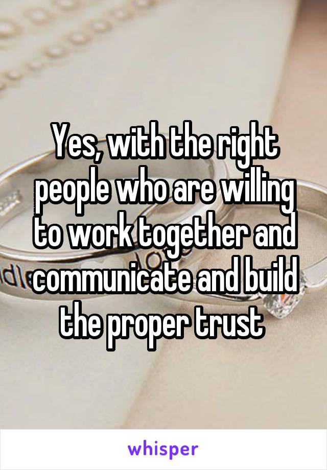 Yes, with the right people who are willing to work together and communicate and build the proper trust 