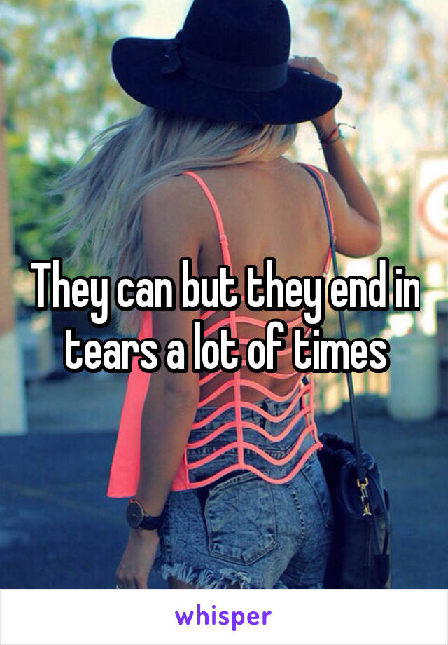 They can but they end in tears a lot of times