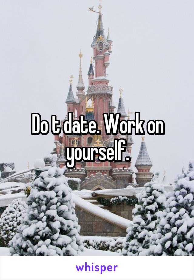 Do t date. Work on yourself.