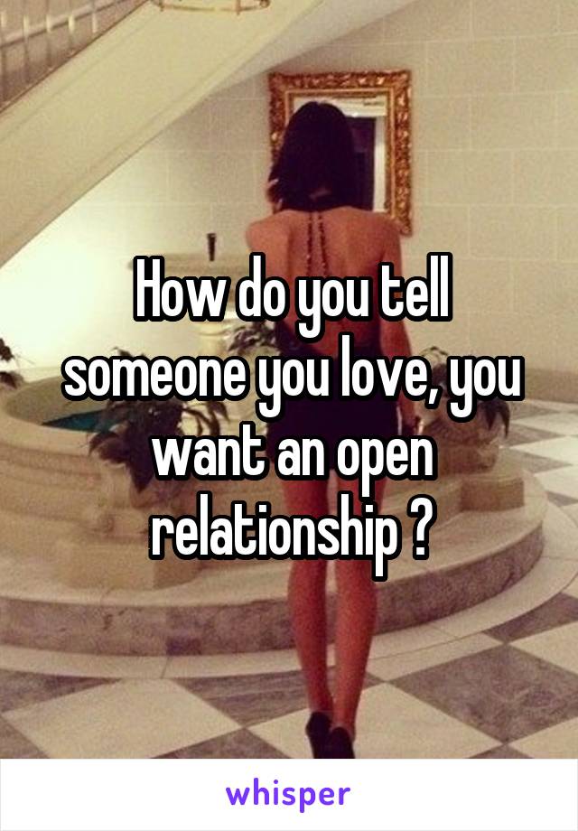 How do you tell someone you love, you want an open relationship ?