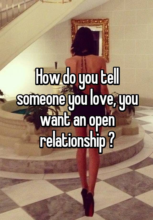 How do you tell someone you love, you want an open relationship ?