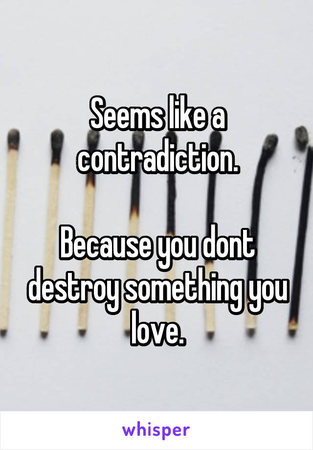 Seems like a contradiction.

Because you dont destroy something you love.