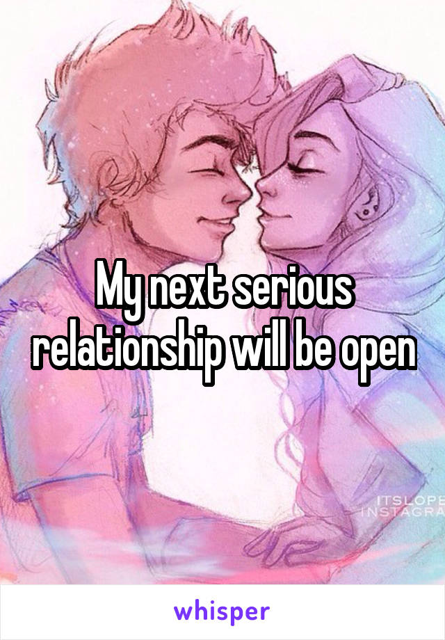 My next serious relationship will be open