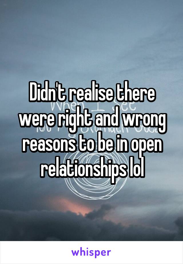 Didn't realise there were right and wrong reasons to be in open relationships lol