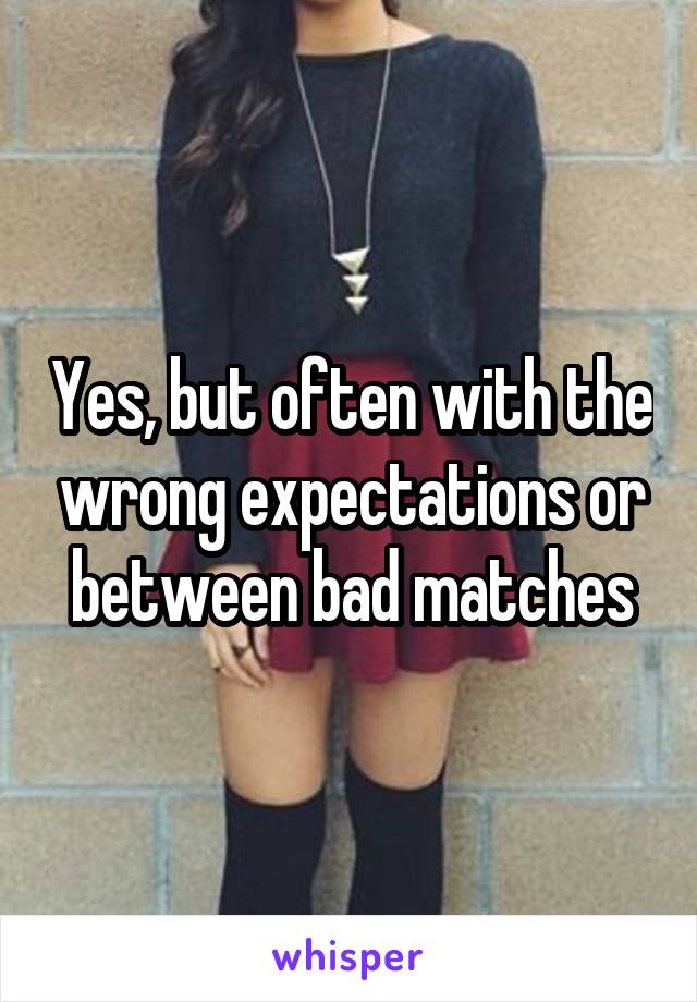 Yes, but often with the wrong expectations or between bad matches