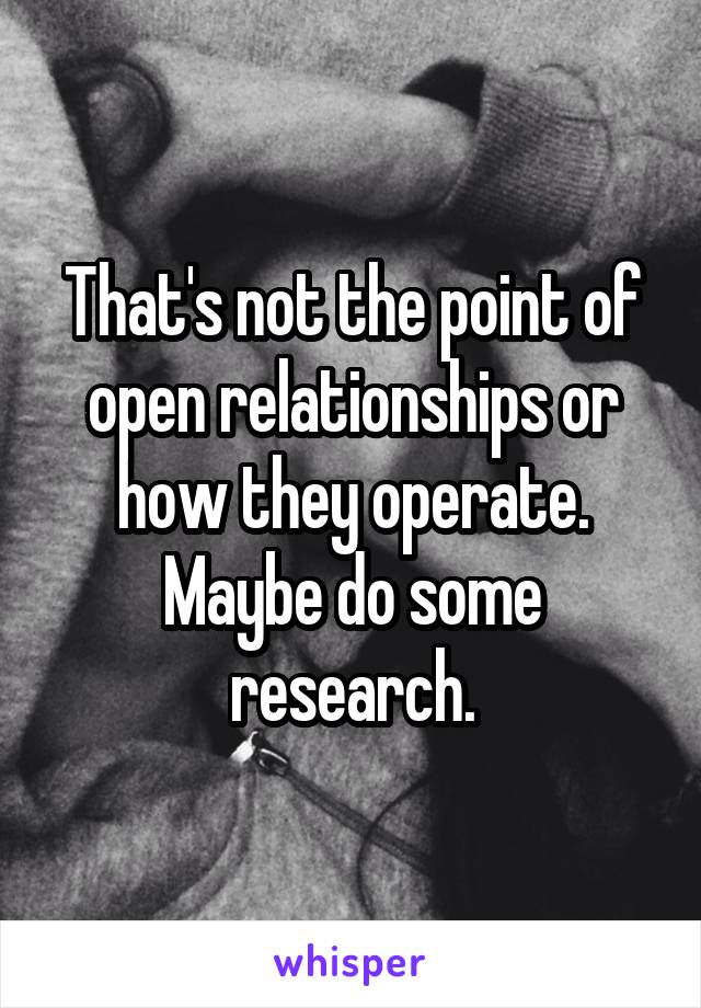 That's not the point of open relationships or how they operate. Maybe do some research.