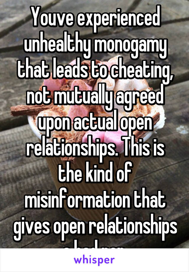 Youve experienced unhealthy monogamy that leads to cheating, not mutually agreed upon actual open relationships. This is the kind of misinformation that gives open relationships a bad rap.