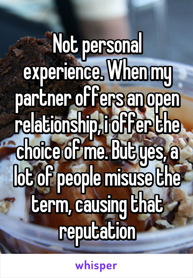 Not personal experience. When my partner offers an open relationship, i offer the choice of me. But yes, a lot of people misuse the term, causing that reputation