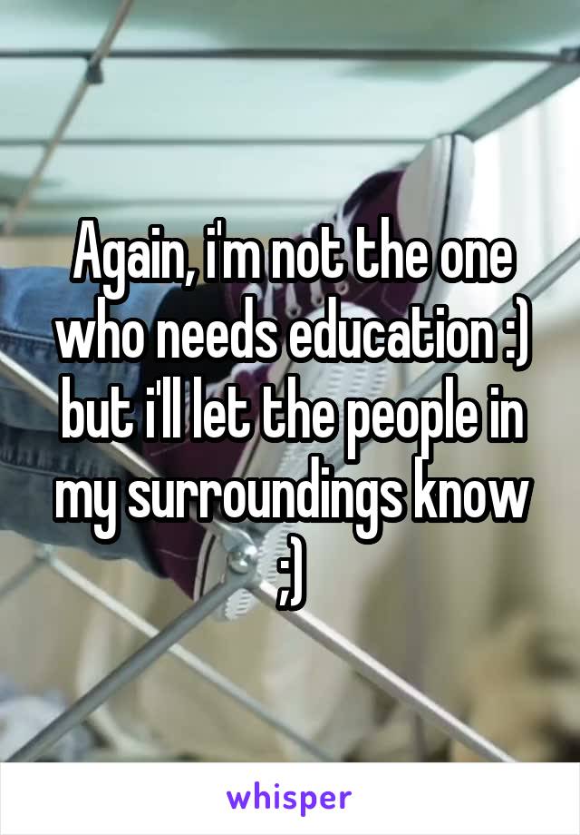 Again, i'm not the one who needs education :) but i'll let the people in my surroundings know ;)