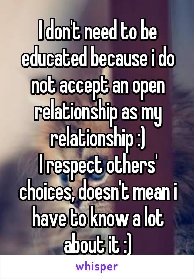 I don't need to be educated because i do not accept an open relationship as my relationship :)
I respect others' choices, doesn't mean i have to know a lot about it :)