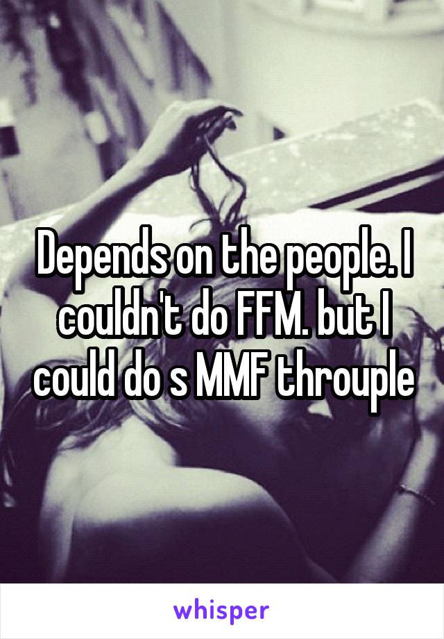 Depends on the people. I couldn't do FFM. but I could do s MMF throuple