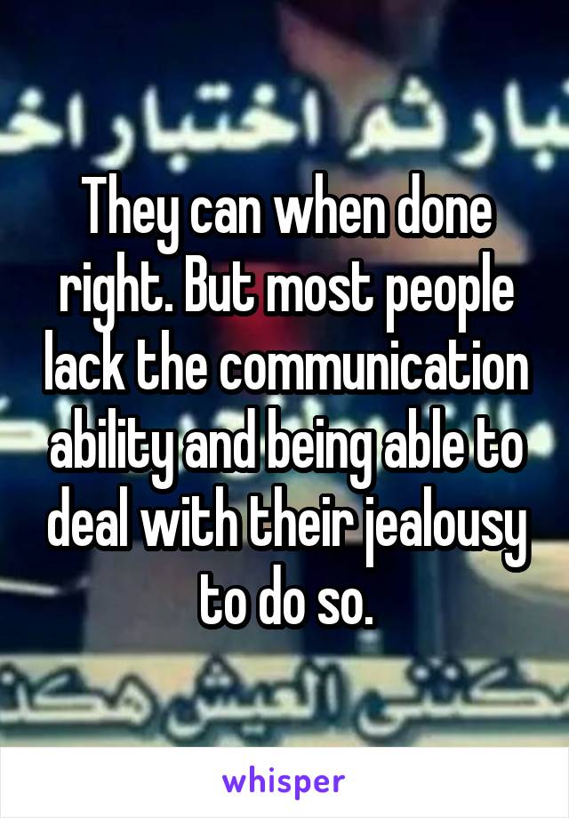 They can when done right. But most people lack the communication ability and being able to deal with their jealousy to do so.