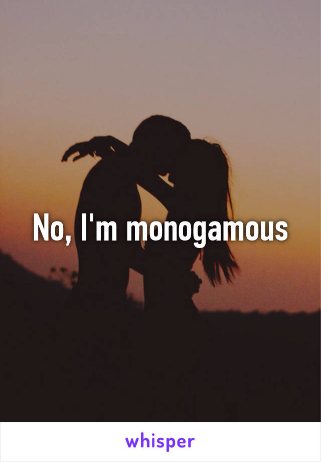 No, I'm monogamous