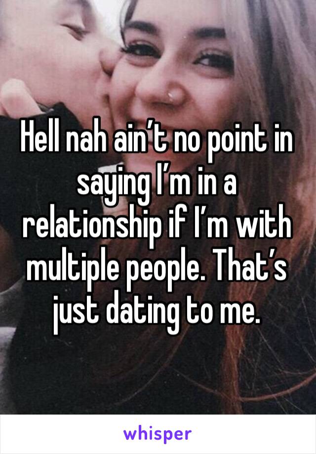 Hell nah ain’t no point in saying I’m in a relationship if I’m with multiple people. That’s just dating to me.