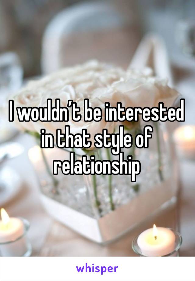 I wouldn’t be interested in that style of relationship 