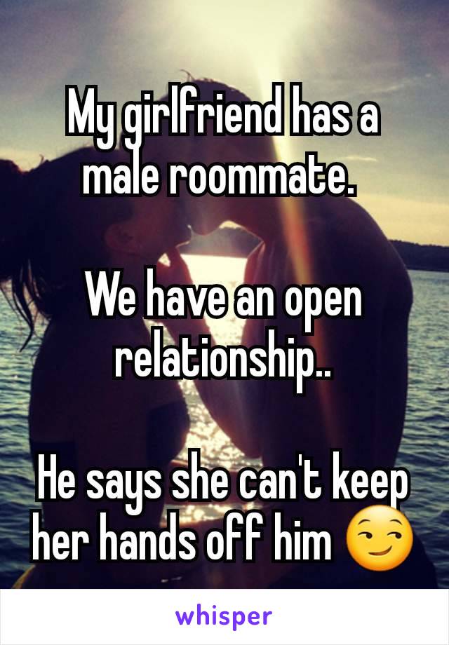 My girlfriend has a male roommate. 

We have an open relationship..

He says she can't keep her hands off him 😏