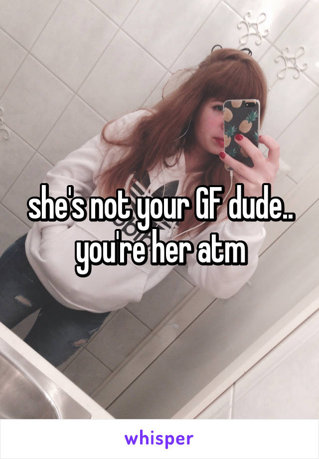 she's not your GF dude.. you're her atm