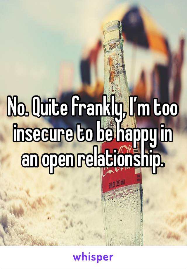 No. Quite frankly, I’m too insecure to be happy in an open relationship. 