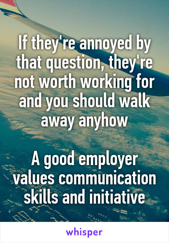 If they're annoyed by that question, they're not worth working for and you should walk away anyhow

A good employer values communication skills and initiative