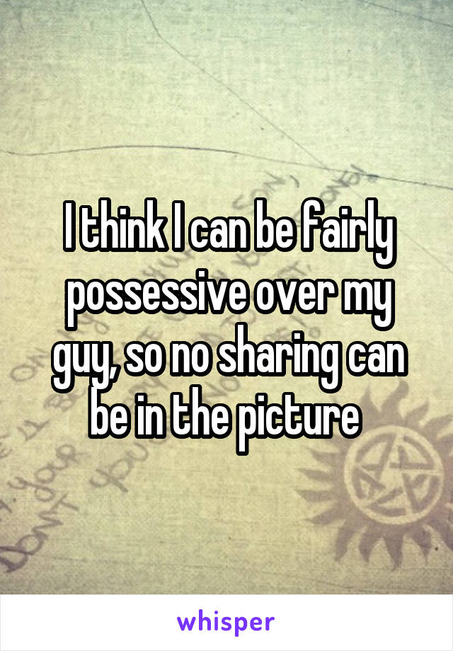 I think I can be fairly possessive over my guy, so no sharing can be in the picture 