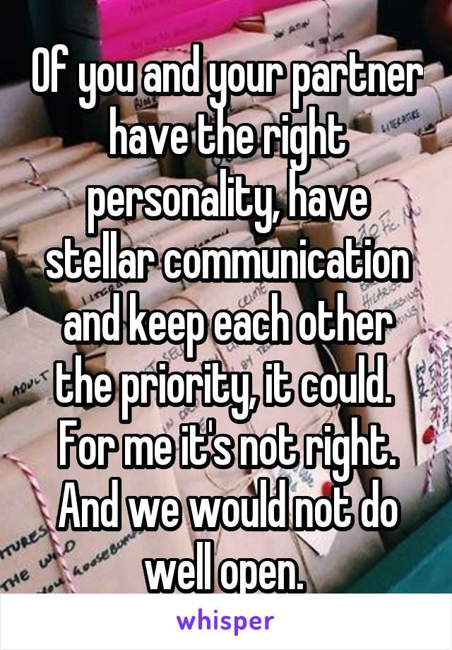 Of you and your partner have the right personality, have stellar communication and keep each other the priority, it could.  For me it's not right. And we would not do well open. 