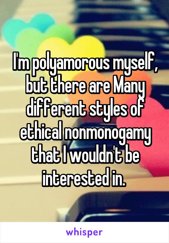 I'm polyamorous myself, but there are Many different styles of ethical nonmonogamy that I wouldn't be interested in. 