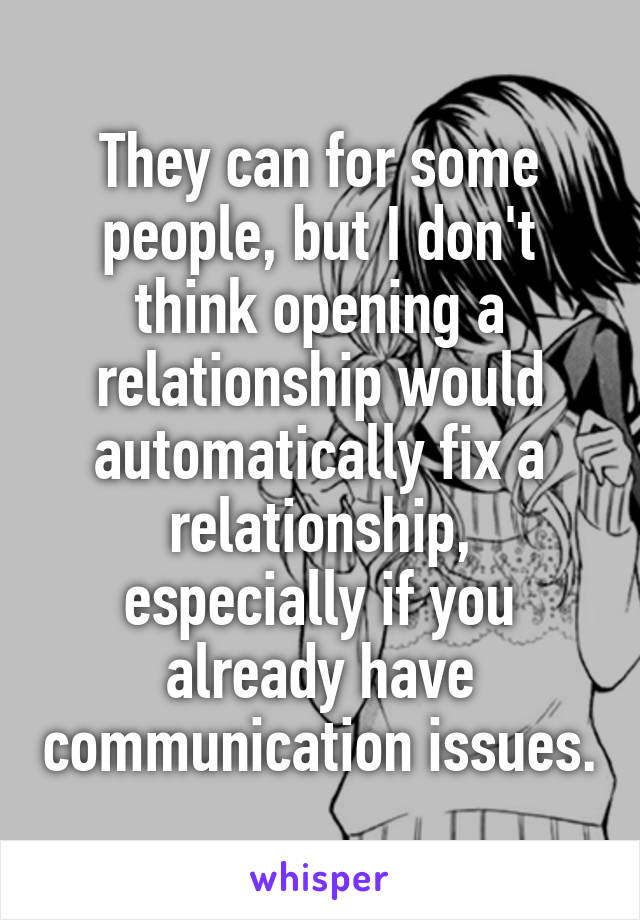 They can for some people, but I don't think opening a relationship would automatically fix a relationship, especially if you already have communication issues.