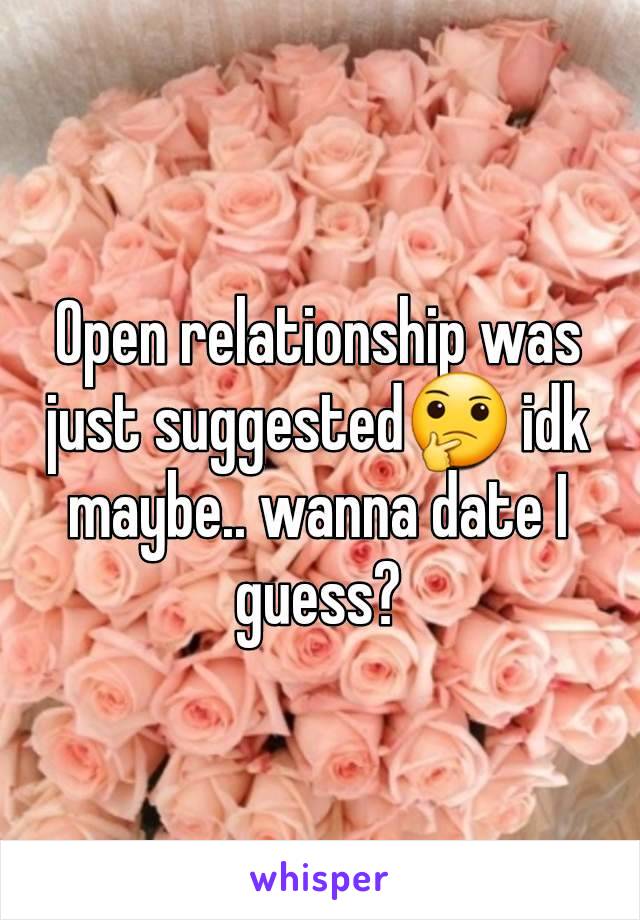 Open relationship was just suggested🤔 idk maybe.. wanna date I guess?