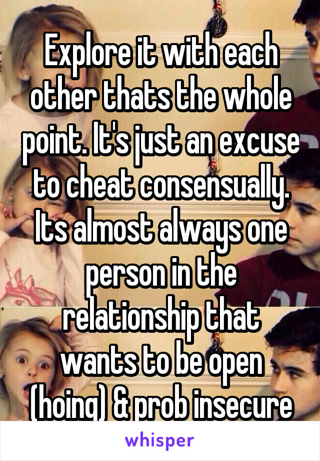 Explore it with each other thats the whole point. It's just an excuse to cheat consensually. Its almost always one person in the relationship that wants to be open (hoing) & prob insecure