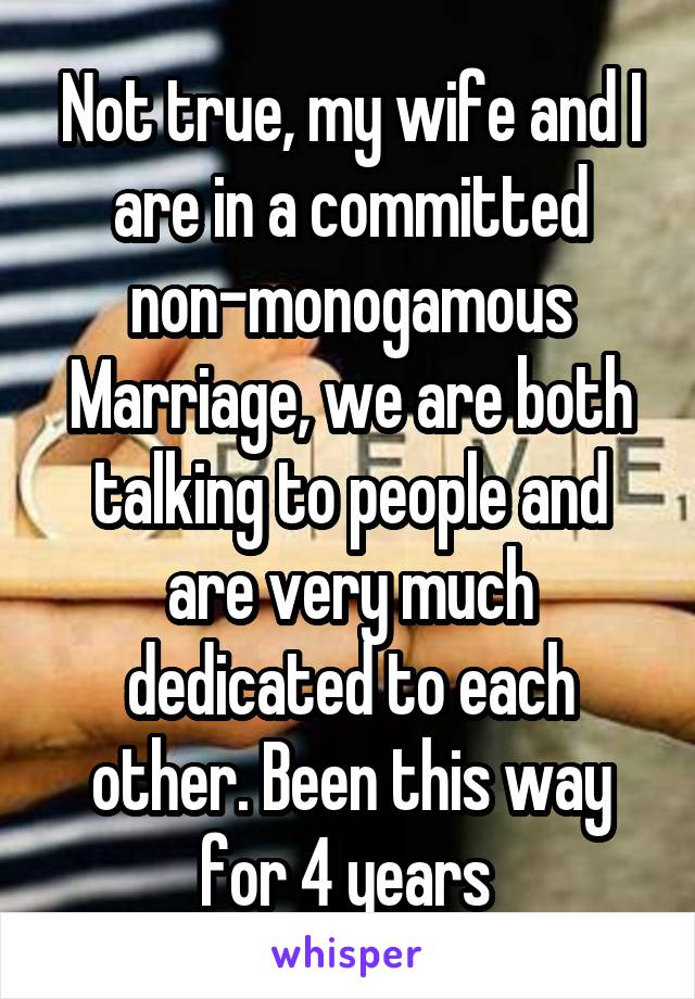 Not true, my wife and I are in a committed non-monogamous Marriage, we are both talking to people and are very much dedicated to each other. Been this way for 4 years 