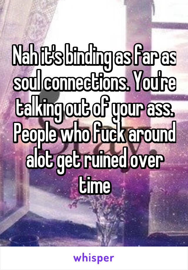 Nah it's binding as far as soul connections. You're talking out of your ass. People who fuck around alot get ruined over time
