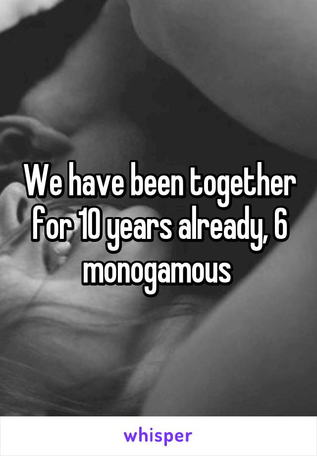 We have been together for 10 years already, 6 monogamous 