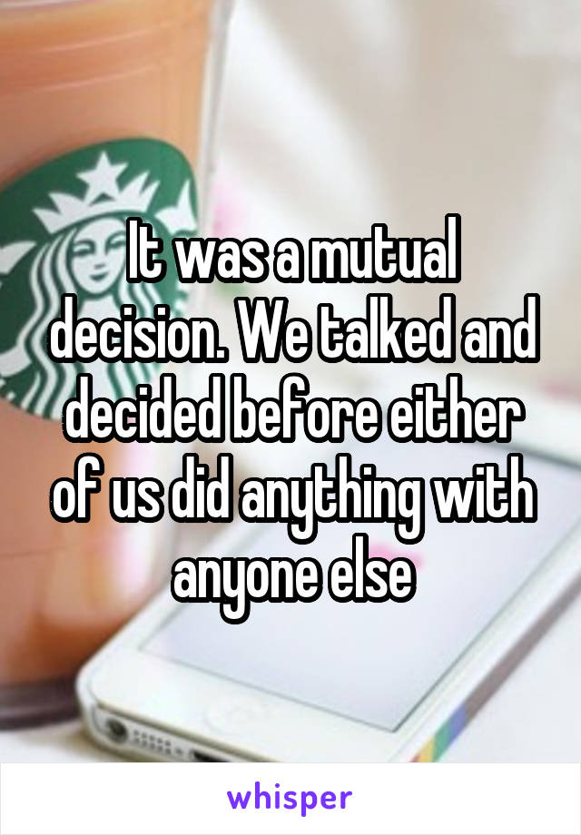 It was a mutual decision. We talked and decided before either of us did anything with anyone else