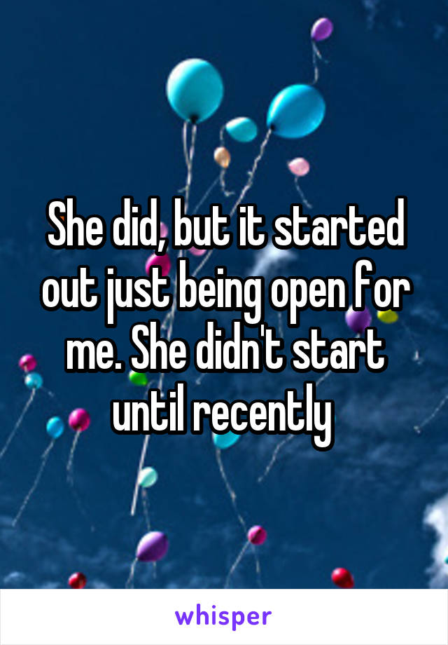 She did, but it started out just being open for me. She didn't start until recently 