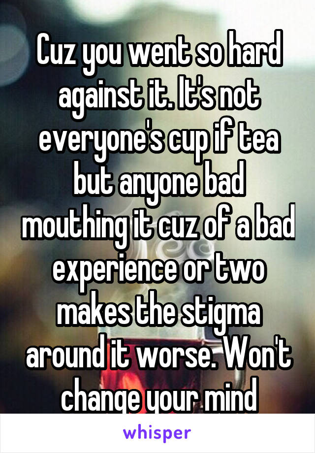 Cuz you went so hard against it. It's not everyone's cup if tea but anyone bad mouthing it cuz of a bad experience or two makes the stigma around it worse. Won't change your mind