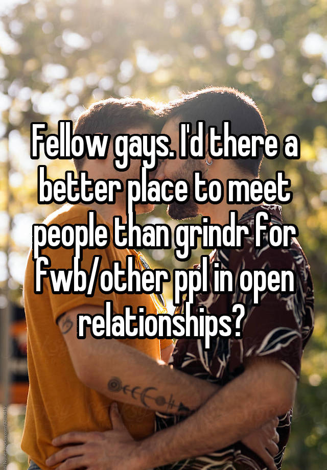 Fellow gays. I'd there a better place to meet people than grindr for fwb/other ppl in open relationships? 