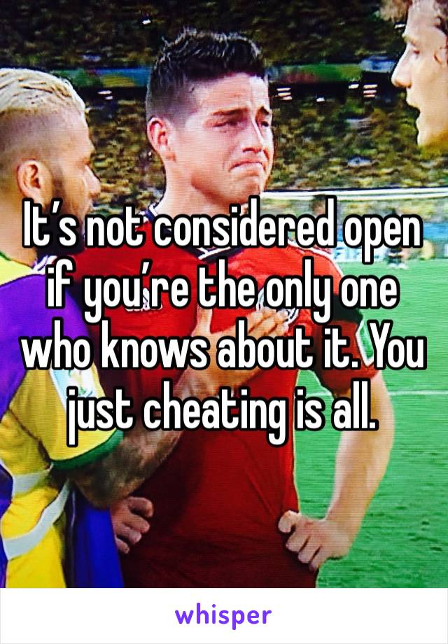 It’s not considered open if you’re the only one who knows about it. You just cheating is all. 