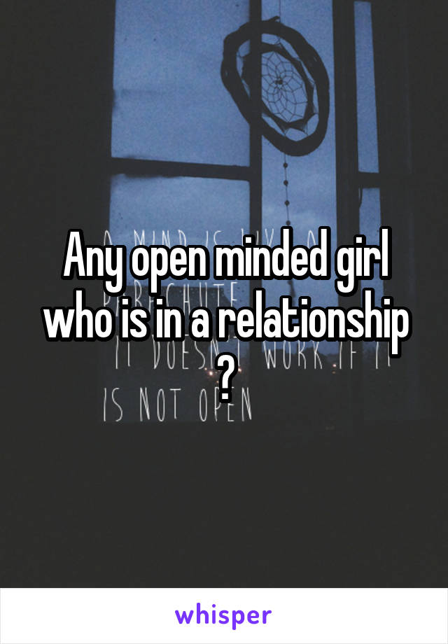 Any open minded girl who is in a relationship ?