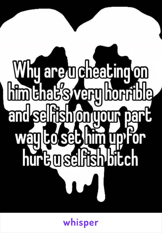 Why are u cheating on him that’s very horrible and selfish on your part way to set him up for hurt u selfish bitch 