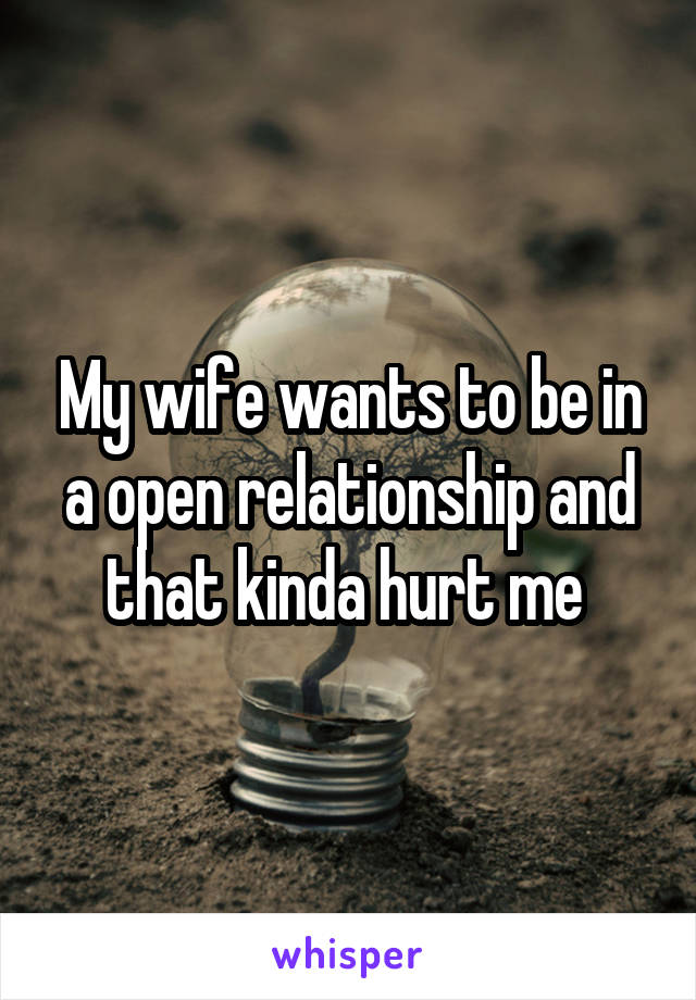 My wife wants to be in a open relationship and that kinda hurt me 