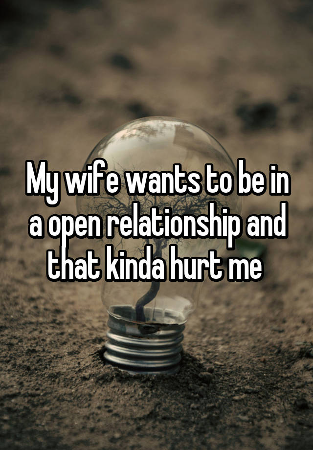 My wife wants to be in a open relationship and that kinda hurt me 