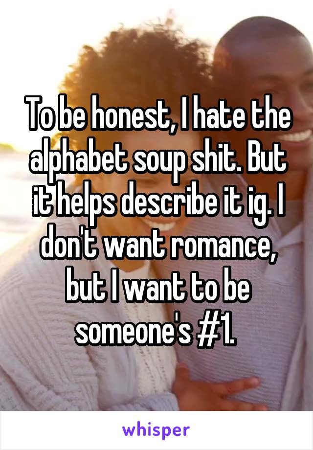 To be honest, I hate the alphabet soup shit. But it helps describe it ig. I don't want romance, but I want to be someone's #1. 