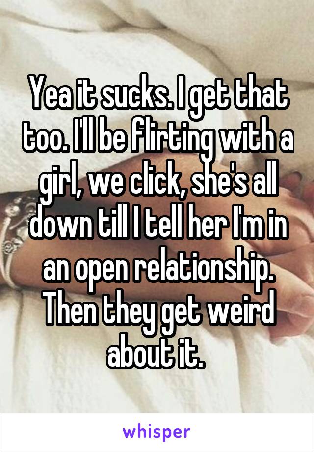 Yea it sucks. I get that too. I'll be flirting with a girl, we click, she's all down till I tell her I'm in an open relationship. Then they get weird about it. 