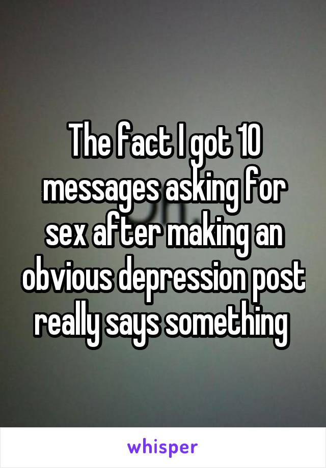 The fact I got 10 messages asking for sex after making an obvious depression post really says something 