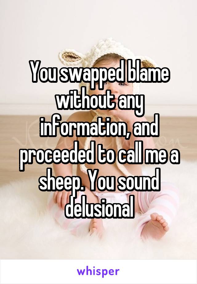 You swapped blame without any information, and proceeded to call me a sheep. You sound delusional