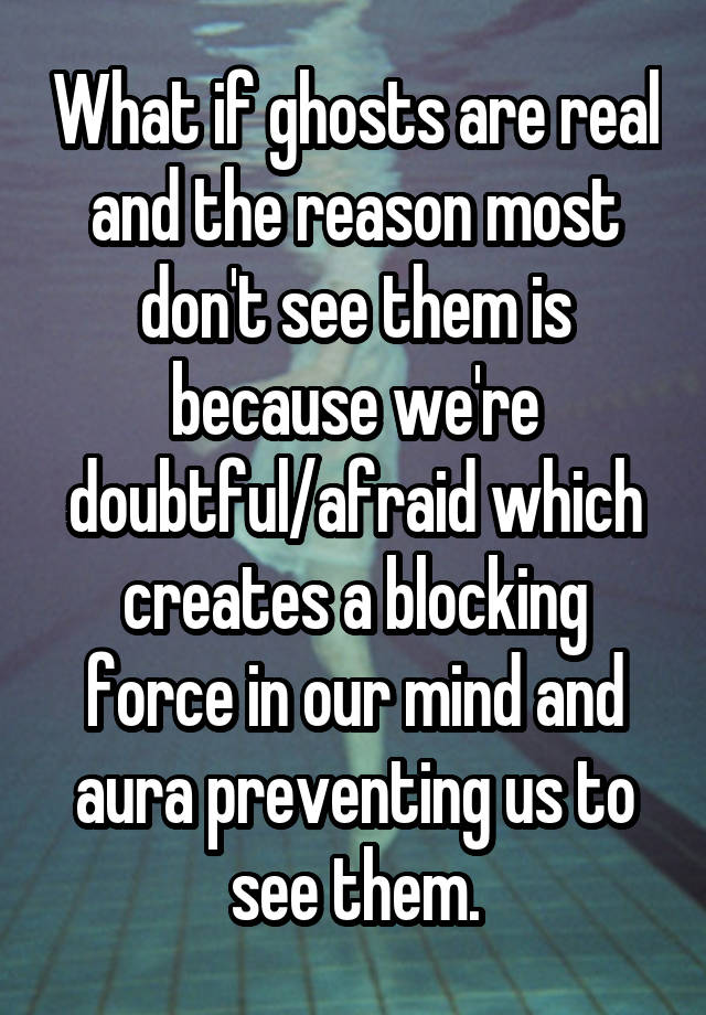 What if ghosts are real and the reason most don't see them is because we're doubtful/afraid which creates a blocking force in our mind and aura preventing us to see them.